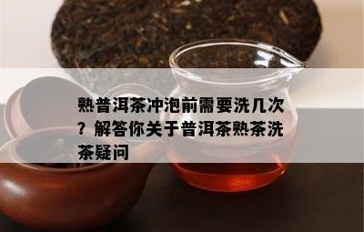 熟普洱茶冲泡前需要洗几次？解答你关于普洱茶熟茶洗茶疑问