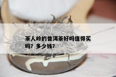 茶人岭的普洱茶好吗值得买吗？多少钱？