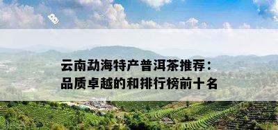 云南勐海特产普洱茶推荐：品质卓越的和排行榜前十名