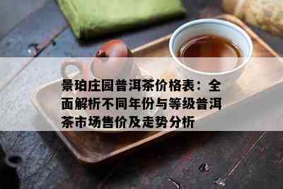 景珀庄园普洱茶价格表：全面解析不同年份与等级普洱茶市场售价及走势分析