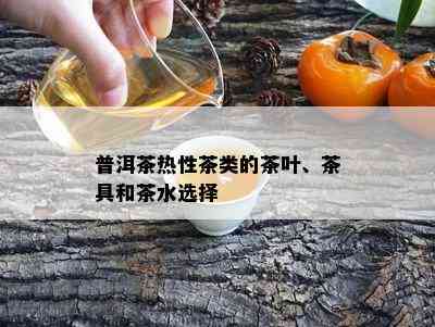 普洱茶热性茶类的茶叶、茶具和茶水选择