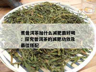 煮普洱茶加什么减肥更好喝：探究普洱茶的减肥功效及更佳搭配