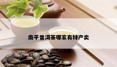 南平普洱茶哪家有特产卖