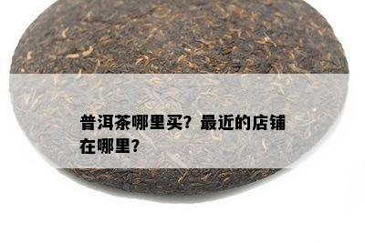 普洱茶哪里买？最近的店铺在哪里？