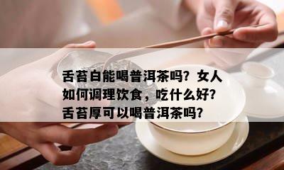 舌苔白能喝普洱茶吗？女人如何调理饮食，吃什么好？舌苔厚可以喝普洱茶吗？