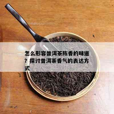 怎么形容普洱茶陈香的味道？探讨普洱茶香气的表达方式