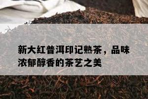 新大红普洱印记熟茶，品味浓郁醇香的茶艺之美