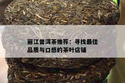 丽江普洱茶推荐：寻找更佳品质与口感的茶叶店铺