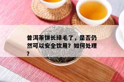 普洱茶饼长绿毛了，是否仍然可以安全饮用？如何处理？