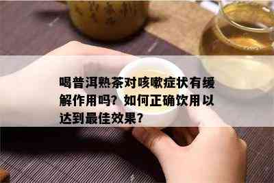 喝普洱熟茶对咳嗽症状有缓解作用吗？如何正确饮用以达到更佳效果？