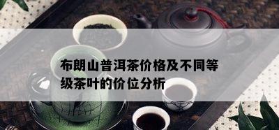 布朗山普洱茶价格及不同等级茶叶的价位分析