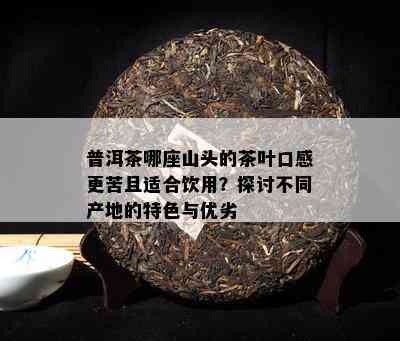 普洱茶哪座山头的茶叶口感更苦且适合饮用？探讨不同产地的特色与优劣