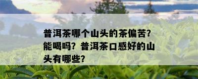 普洱茶哪个山头的茶偏苦？能喝吗？普洱茶口感好的山头有哪些？