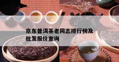 京东普洱茶老同志排行榜及批发报价查询