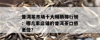 普洱茶市场十大畅销排行榜：哪几家店铺的普洱茶口感更佳？