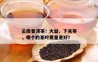 云南普洱茶：大益、下关等，哪个的茶叶质量更好？