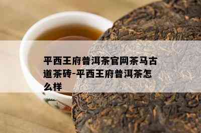 平西王府普洱茶官网茶马古道茶砖-平西王府普洱茶怎么样