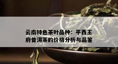 云南特色茶叶品种：平西王府普洱茶的价格分析与品鉴