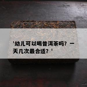 '幼儿可以喝普洱茶吗？一天几次最合适？'