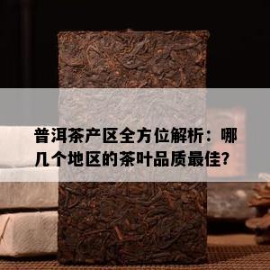 普洱茶产区全方位解析：哪几个地区的茶叶品质更佳？