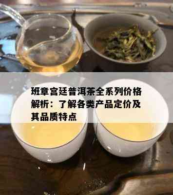 班章宫廷普洱茶全系列价格解析：了解各类产品定价及其品质特点