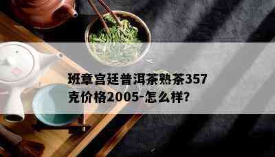 班章宫廷普洱茶熟茶357克价格2005-怎么样？