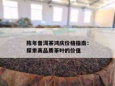 陈年普洱茶鸿庆价格指南：探索高品质茶叶的价值