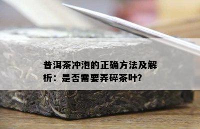 普洱茶冲泡的正确方法及解析：是否需要弄碎茶叶？