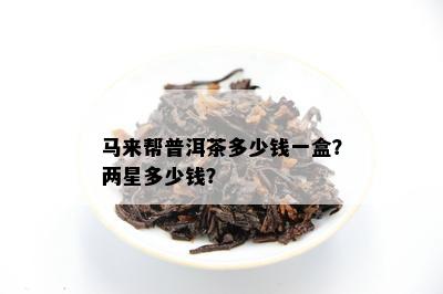 马来帮普洱茶多少钱一盒？两星多少钱？