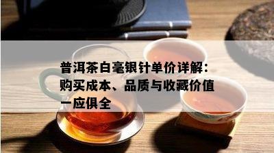 普洱茶白毫银针单价详解：购买成本、品质与收藏价值一应俱全