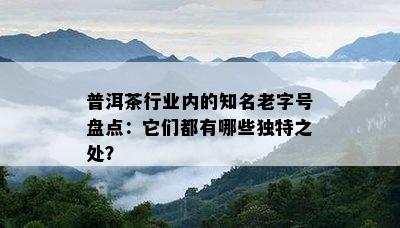 普洱茶行业内的知名老字号盘点：它们都有哪些独特之处？