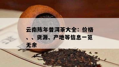 云南陈年普洱茶大全：价格、、货源、产地等信息一览无余