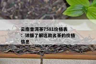 云南普洱茶7581价格表：详细了解这款名茶的价格信息