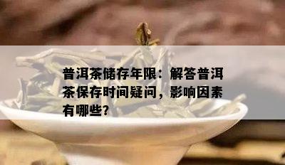 普洱茶储存年限：解答普洱茶保存时间疑问，影响因素有哪些？