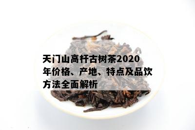 天门山高杆古树茶2020年价格、产地、特点及品饮方法全面解析