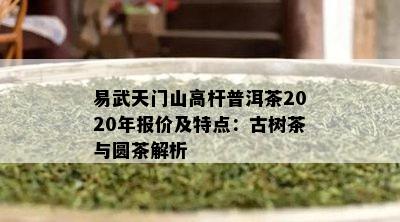 易武天门山高杆普洱茶2020年报价及特点：古树茶与圆茶解析