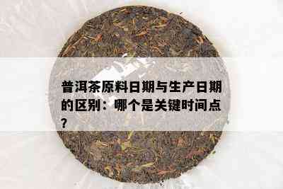 普洱茶原料日期与生产日期的区别：哪个是关键时间点？