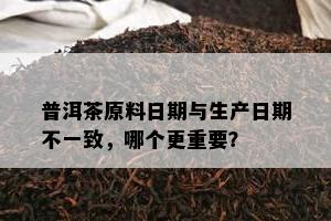 普洱茶原料日期与生产日期不一致，哪个更重要？