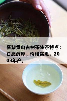 高黎贡山古树茶生茶特点：口感醇厚，价格实惠，2008年产。