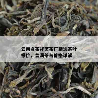 云南名茶祥茗茶厂精选茶叶报价，普洱茶与价格详解