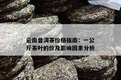 云南普洱茶价格指南：一公斤茶叶的价及影响因素分析