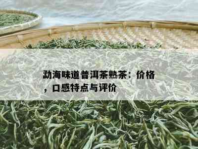 勐海味道普洱茶熟茶：价格，口感特点与评价