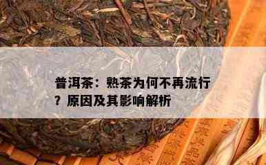 普洱茶：熟茶为何不再流行？原因及其影响解析