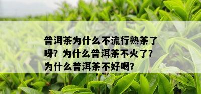 普洱茶为什么不流行熟茶了呀？为什么普洱茶不火了？为什么普洱茶不好喝？