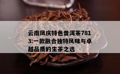 云南凤庆特色普洱茶7813:一款融合独特风味与卓越品质的生茶之选