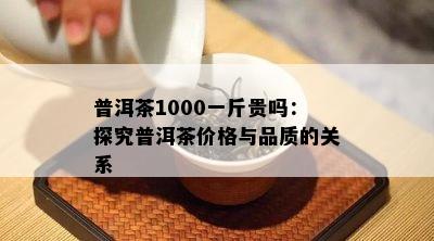 普洱茶1000一斤贵吗：探究普洱茶价格与品质的关系