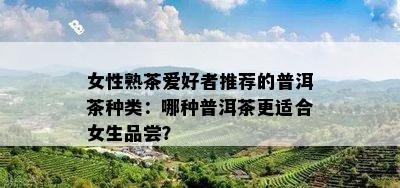 女性熟茶爱好者推荐的普洱茶种类：哪种普洱茶更适合女生品尝？