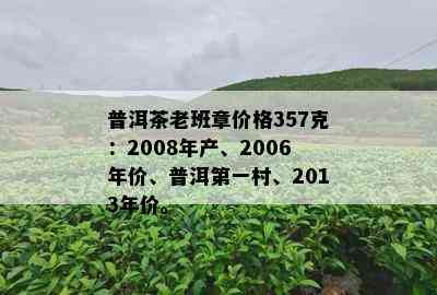 普洱茶老班章价格357克：2008年产、2006年价、普洱之一村、2013年价。