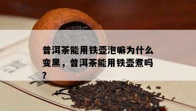 普洱茶能用铁壶泡嘛为什么变黑，普洱茶能用铁壶煮吗？