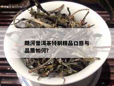 朗河普洱茶特制精品口感与品质如何？